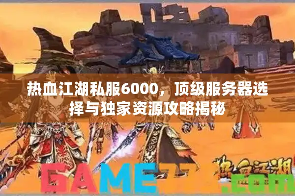 热血江湖私服6000，顶级服务器选择与独家资源攻略揭秘