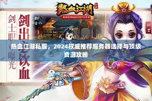 热血江湖私服,2024权威推荐服务器选择与顶级资源攻略 热血江湖私服,2024权威推荐服务器选择与顶级资源攻略