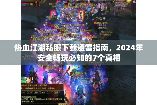 热血江湖私服下载避雷指南，2024年安全畅玩必知的7个真相