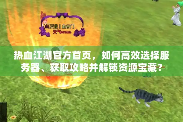 热血江湖官方首页，如何高效选择服务器、获取攻略并解锁资源宝藏？
