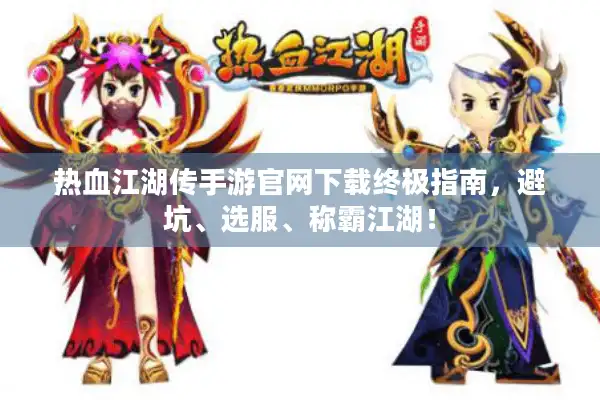 热血江湖传手游官网下载终极指南，避坑、选服、称霸江湖！