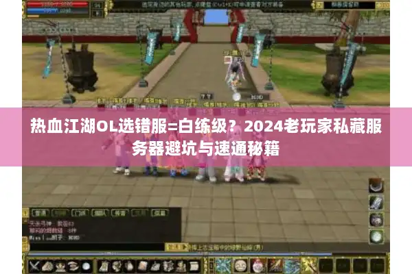 热血江湖OL选错服=白练级？2024老玩家私藏服务器避坑与速通秘籍