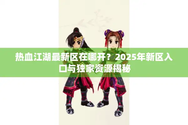 热血江湖最新区在哪开?2025年新区入口与独家资源揭秘 热血江湖最新区在哪开?2025年新区入口与独家资源揭秘