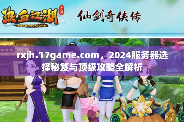 rxjh.17game.com，2024服务器选择秘笈与顶级攻略全解析