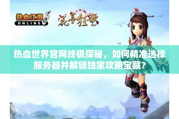 热血世界官网终极探秘，如何精准选择服务器并解锁独家攻略宝藏？