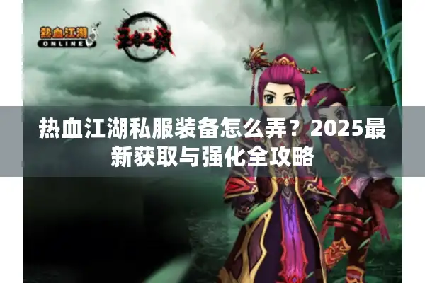 热血江湖私服装备怎么弄？2025最新获取与强化全攻略