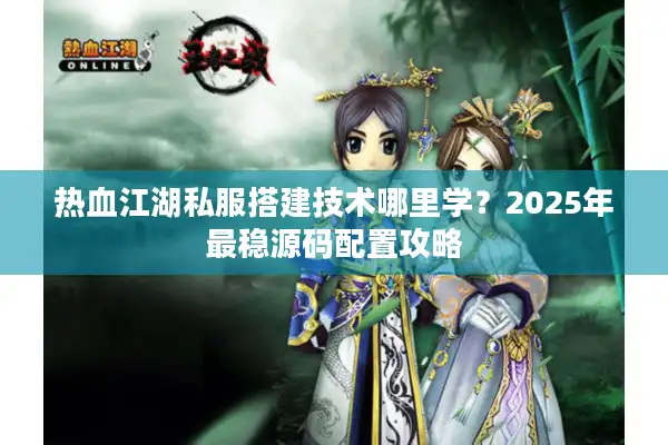 热血江湖私服搭建技术哪里学？2025年最稳源码配置攻略