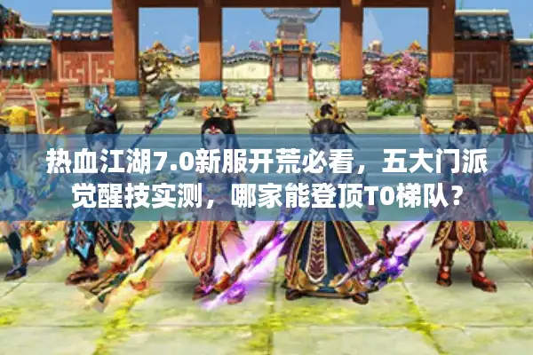 热血江湖7.0新服开荒必看,五大门派觉醒技实测,哪家能登顶T0梯队? 热血江湖7.0新服开荒必看,五大门派觉醒技实测,哪家能登顶T0梯队?