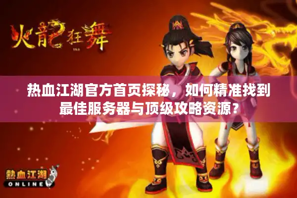 热血江湖官方首页探秘,如何精准找到最佳服务器与顶级攻略资源? 热血江湖官方首页探秘,如何精准找到最佳服务器与顶级攻略资源?