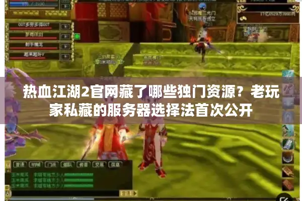 热血江湖2官网藏了哪些独门资源？老玩家私藏的服务器选择法首次公开