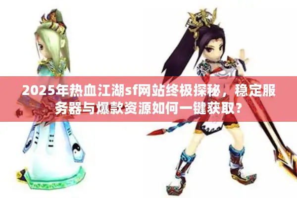 2025年热血江湖sf网站终极探秘，稳定服务器与爆款资源如何一键获取？
