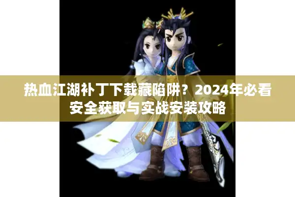 热血江湖补丁下载藏陷阱？2024年必看安全获取与实战安装攻略