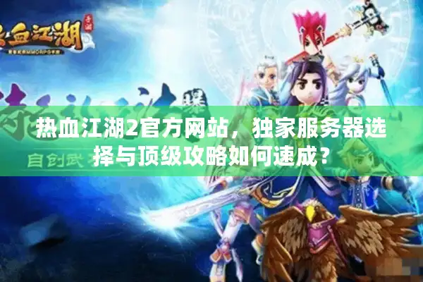 热血江湖2官方网站，独家服务器选择与顶级攻略如何速成？