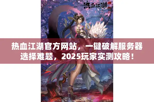 热血江湖官方网站,一键破解服务器选择难题,2025玩家实测攻略! 热血江湖官方网站,一键破解服务器选择难题,2025玩家实测攻略!
