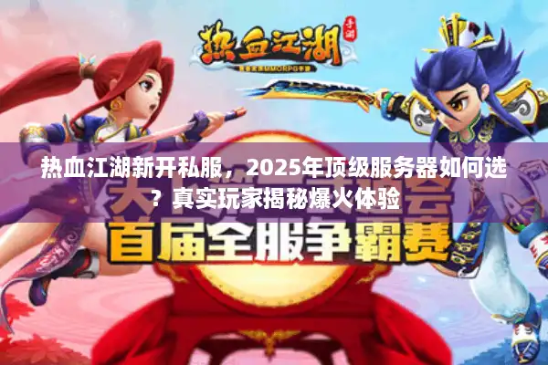 热血江湖新开私服，2025年顶级服务器如何选？真实玩家揭秘爆火体验