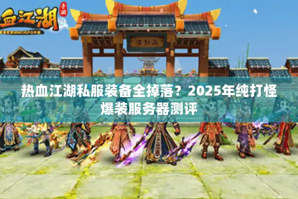 热血江湖私服装备全掉落？2025年纯打怪爆装服务器测评