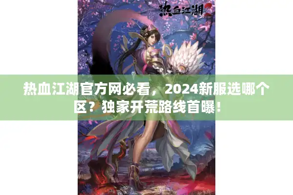 热血江湖官方网必看，2024新服选哪个区？独家开荒路线首曝！