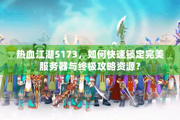热血江湖5173，如何快速锁定完美服务器与终极攻略资源？