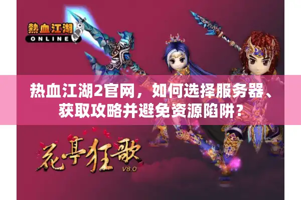 热血江湖2官网，如何选择服务器、获取攻略并避免资源陷阱？
