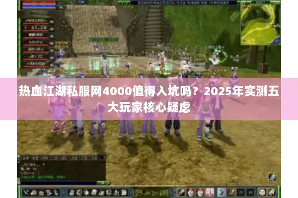 热血江湖私服网4000值得入坑吗？2025年实测五大玩家核心疑虑