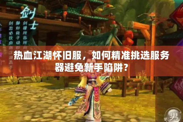 热血江湖怀旧服，如何精准挑选服务器避免新手陷阱？