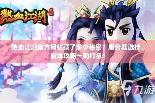 热血江湖官方网站藏了多少秘密?服务器选择、版本攻略一网打尽! 热血江湖官方网站藏了多少秘密?服务器选择、版本攻略一网打尽!