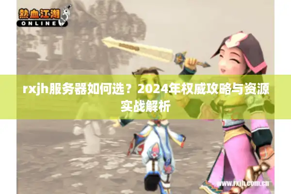 rxjh服务器如何选?2024年权威攻略与资源实战解析 rxjh服务器如何选?2024年权威攻略与资源实战解析
