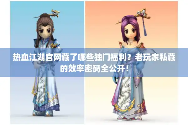 热血江湖官网藏了哪些独门福利？老玩家私藏的效率密码全公开！