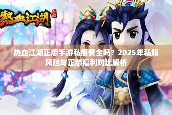 热血江湖正版手游私服安全吗?2025年私服风险与正版福利对比解析 热血江湖正版手游私服安全吗?2025年私服风险与正版福利对比解析