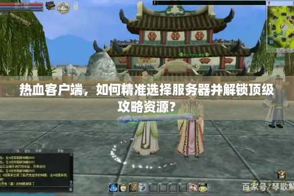 热血客户端，如何精准选择服务器并解锁顶级攻略资源？