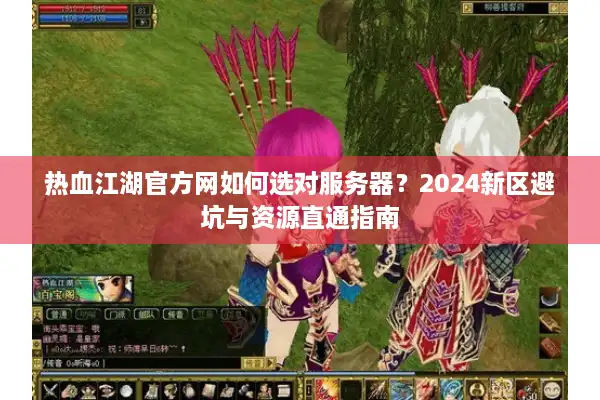 热血江湖官方网如何选对服务器？2024新区避坑与资源直通指南