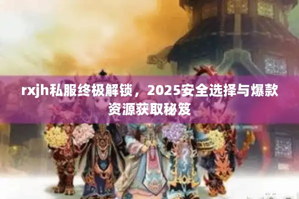 rxjh私服终极解锁,2025安全选择与爆款资源获取秘笈 rxjh私服终极解锁,2025安全选择与爆款资源获取秘笈
