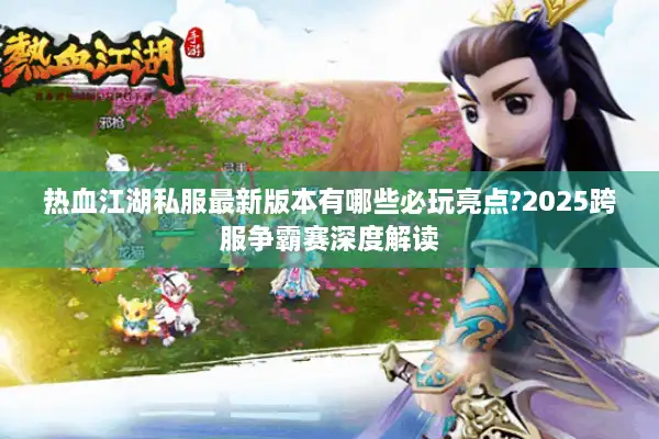 热血江湖私服最新版本有哪些必玩亮点?2025跨服争霸赛深度解读 热血江湖私服最新版本有哪些必玩亮点?2025跨服争霸赛深度解读