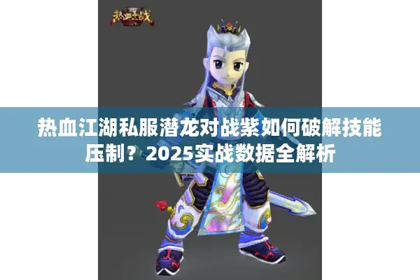 热血江湖私服潜龙对战紫如何破解技能压制？2025实战数据全解析