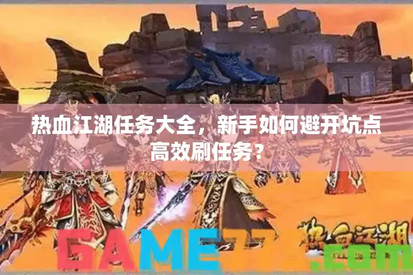 热血江湖任务大全，新手如何避开坑点高效刷任务？