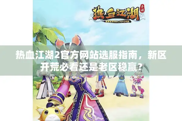 热血江湖2官方网站选服指南，新区开荒必看还是老区稳赢？