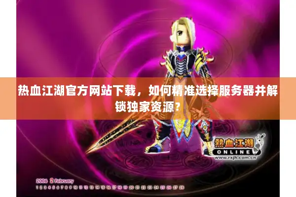 热血江湖官方网站下载,如何精准选择服务器并解锁独家资源? 热血江湖官方网站下载,如何精准选择服务器并解锁独家资源?