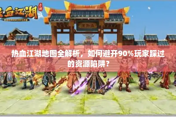 热血江湖地图全解析,如何避开90%玩家踩过的资源陷阱? 热血江湖地图全解析,如何避开90%玩家踩过的资源陷阱?