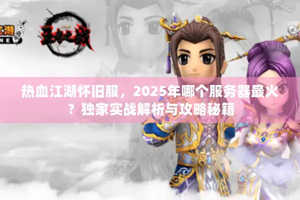 热血江湖怀旧服,2025年哪个服务器最火?独家实战解析与攻略秘籍 热血江湖怀旧服,2025年哪个服务器最火?独家实战解析与攻略秘籍