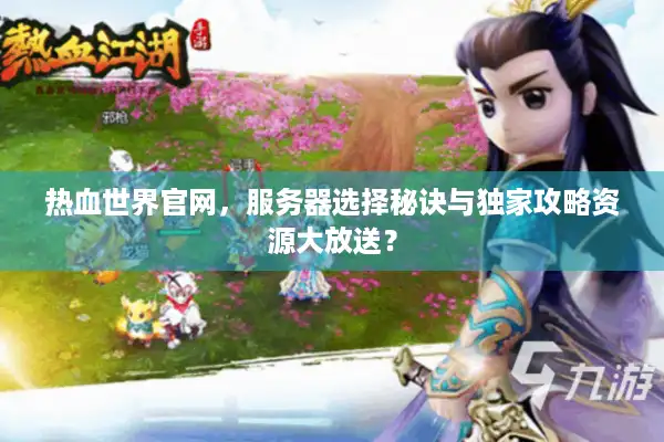 热血世界官网，服务器选择秘诀与独家攻略资源大放送？