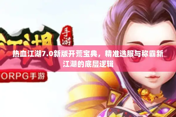 热血江湖7.0新版开荒宝典，精准选服与称霸新江湖的底层逻辑