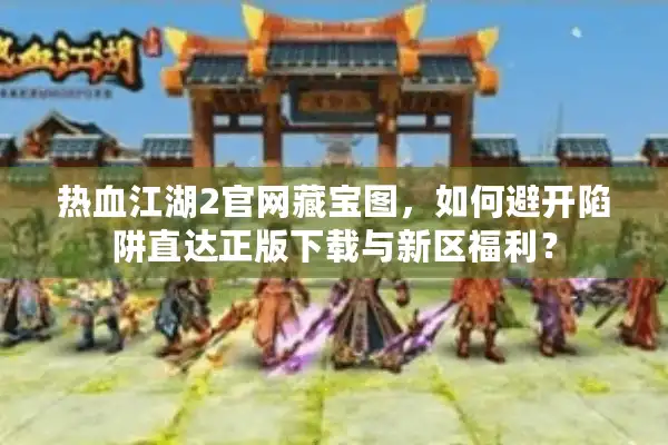 热血江湖2官网藏宝图,如何避开陷阱直达正版下载与新区福利? 热血江湖2官网藏宝图,如何避开陷阱直达正版下载与新区福利?