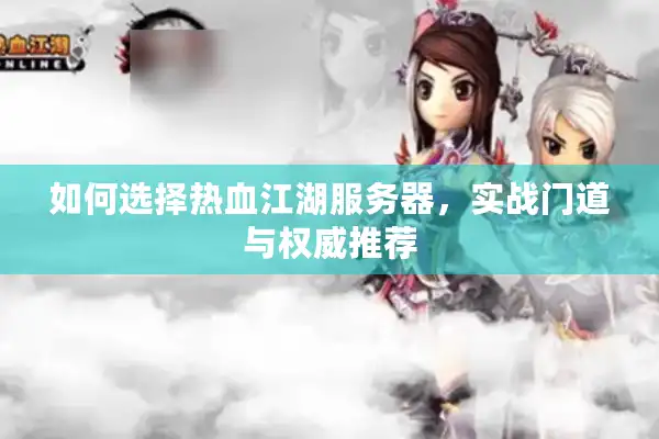 如何选择热血江湖服务器,实战门道与权威推荐 如何选择热血江湖服务器,实战门道与权威推荐