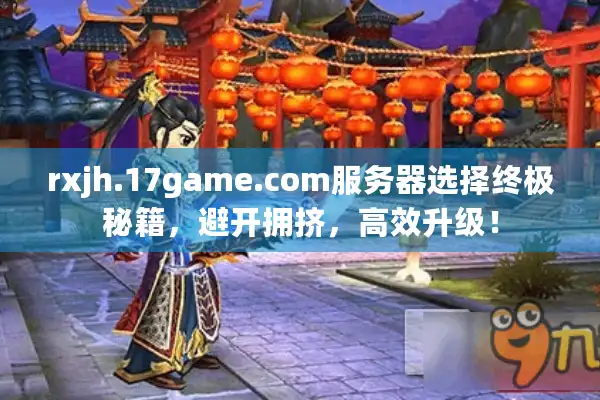 rxjh.17game.com服务器选择终极秘籍,避开拥挤,高效升级! rxjh.17game.com服务器选择终极秘籍,避开拥挤,高效升级!
