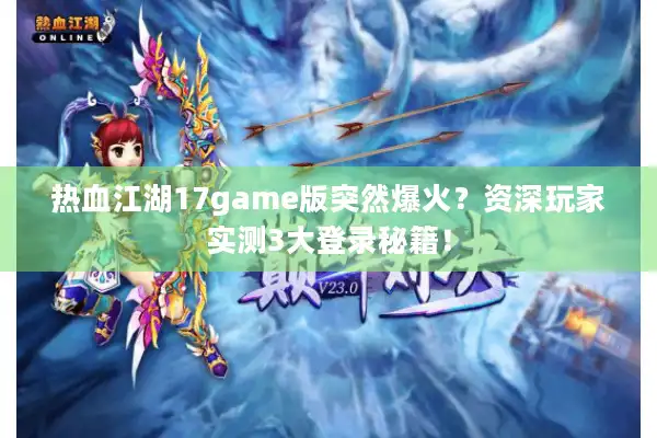 热血江湖17game版突然爆火？资深玩家实测3大登录秘籍！