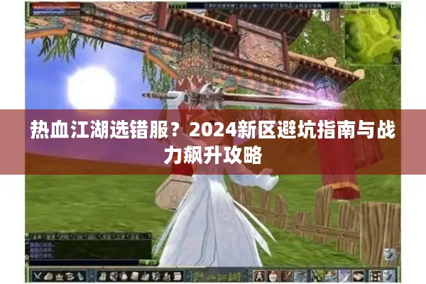 热血江湖选错服？2024新区避坑指南与战力飙升攻略