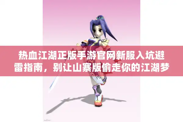 热血江湖正版手游官网新服入坑避雷指南,别让山寨版偷走你的江湖梦! 热血江湖正版手游官网新服入坑避雷指南,别让山寨版偷走你的江湖梦!