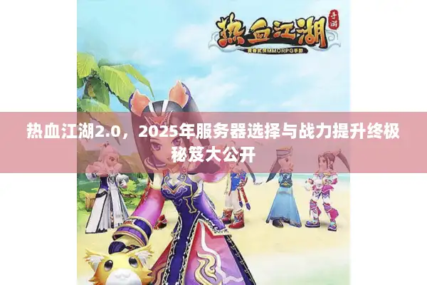 热血江湖2.0,2025年服务器选择与战力提升终极秘笈大公开 热血江湖2.0,2025年服务器选择与战力提升终极秘笈大公开
