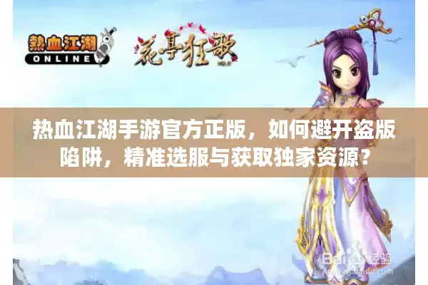 热血江湖手游官方正版，如何避开盗版陷阱，精准选服与获取独家资源？