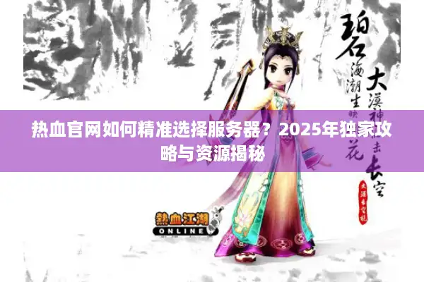 热血官网如何精准选择服务器？2025年独家攻略与资源揭秘